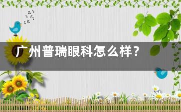广州普瑞眼科怎么样？综合资质+中山眼科医生坐镇|0元术前检查|高考摘镜8800元起